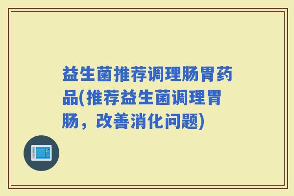 益生菌推荐调理肠胃药品(推荐益生菌调理，改善消化问题)