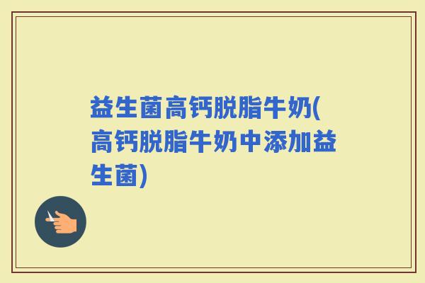 益生菌高钙脱脂牛奶(高钙脱脂牛奶中添加益生菌)