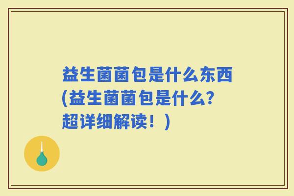 益生菌菌包是什么东西(益生菌菌包是什么？超详细解读！)