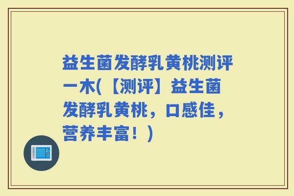 益生菌发酵乳黄桃测评一木(【测评】益生菌发酵乳黄桃，口感佳，营养丰富！)