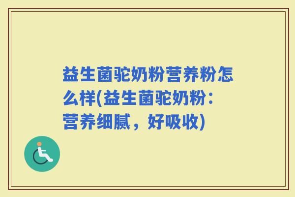 益生菌驼奶粉营养粉怎么样(益生菌驼奶粉：营养细腻，好吸收)