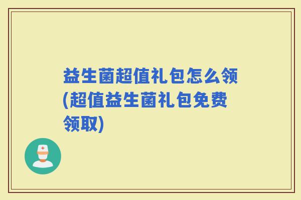 益生菌超值礼包怎么领(超值益生菌礼包免费领取) 益生菌超值礼包怎么领(超值益生菌礼包免费领取)