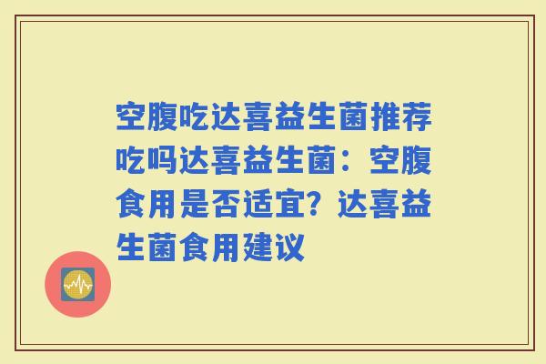 空腹吃达喜益生菌推荐吃吗达喜益生菌：空腹食用是否适宜？达喜益生菌食用建议