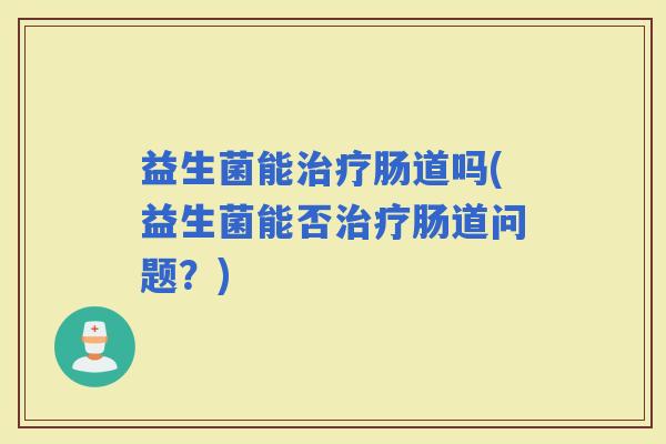 益生菌能肠道吗(益生菌能否肠道问题？)