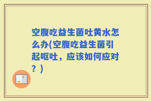 空腹吃益生菌吐黄水怎么办(空腹吃益生菌引起，应该如何应对？)