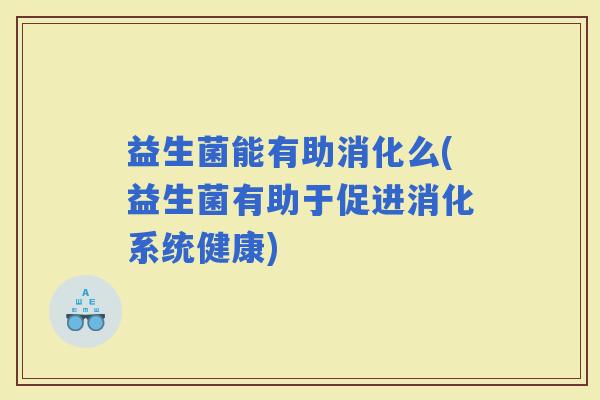 益生菌能有助消化么(益生菌有助于促进消化系统健康)