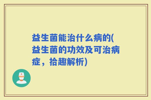 益生菌能什么的(益生菌的功效及可症，拾趣解析)