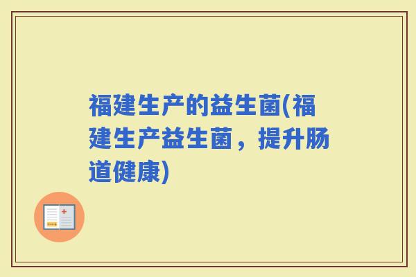 福建生产的益生菌(福建生产益生菌,提升肠道健康) 福建生产的益生菌(福建生产益生菌,提升肠道健康)