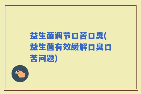 益生菌调节口苦(益生菌有效缓解口苦问题)
