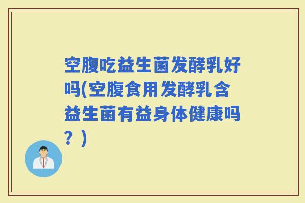 空腹吃益生菌发酵乳好吗(空腹食用发酵乳含益生菌有益身体健康吗？)