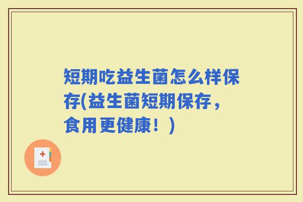 短期吃益生菌怎么样保存(益生菌短期保存,食用更健康!) 短期吃益生菌怎么样保存(益生菌短期保存,食用更健康!)