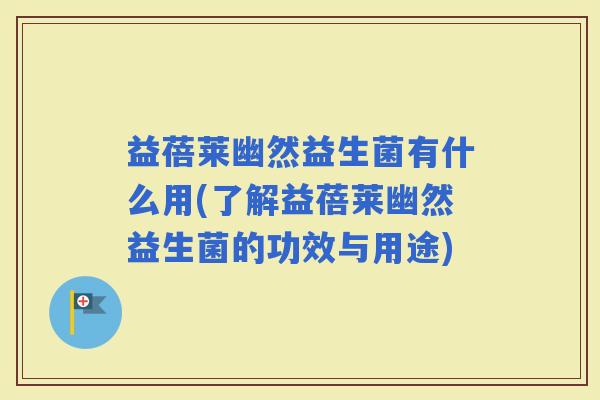益蓓莱幽然益生菌有什么用(了解益蓓莱幽然益生菌的功效与用途)