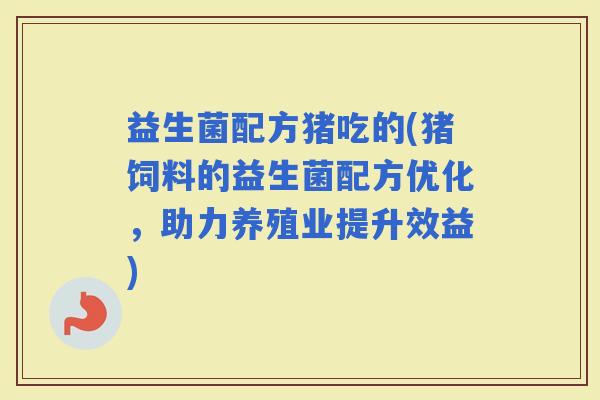 益生菌配方猪吃的(猪饲料的益生菌配方优化,助力养殖业提升效益) 益生菌配方猪吃的(猪饲料的益生菌配方优化,助力养殖业提升效益)