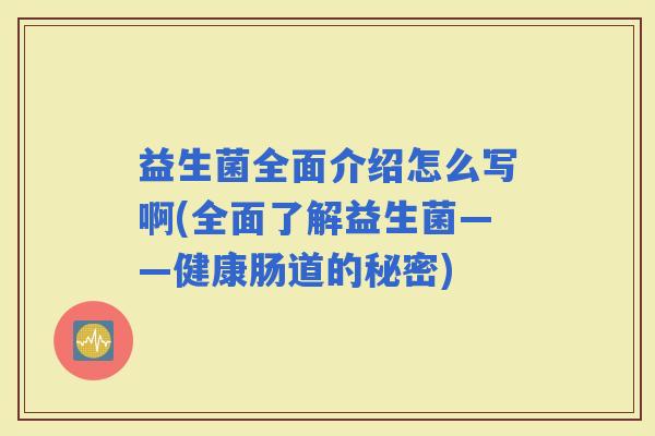 益生菌全面介绍怎么写啊(全面了解益生菌——健康肠道的秘密)