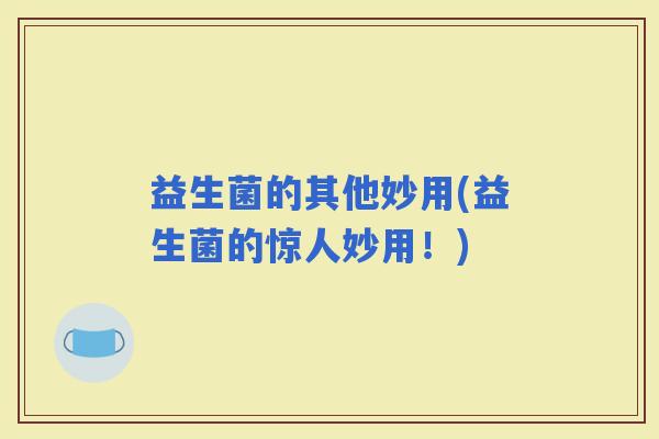 益生菌的其他妙用(益生菌的惊人妙用!) 益生菌的其他妙用(益生菌的惊人妙用!)