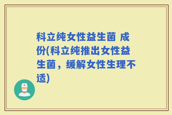 科立纯女性益生菌 成份(科立纯推出女性益生菌，缓解女性生理不适)