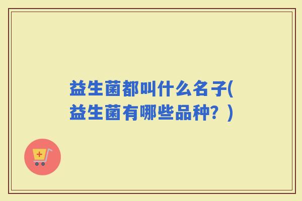 益生菌都叫什么名子(益生菌有哪些品种？)