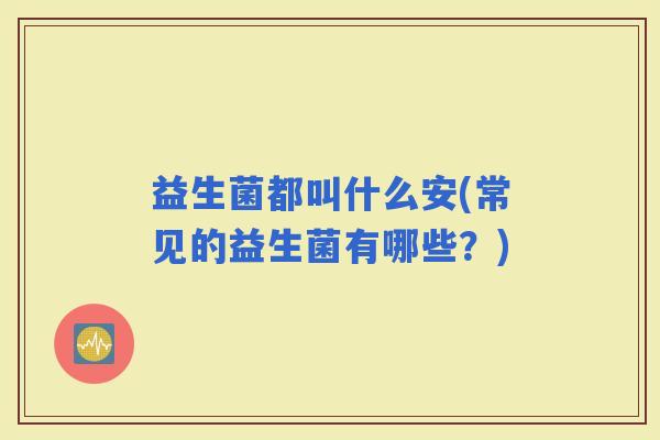 益生菌都叫什么安(常见的益生菌有哪些？)