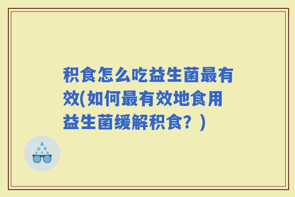 积食怎么吃益生菌有效(如何有效地食用益生菌缓解积食？)