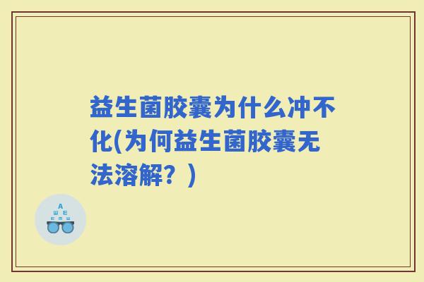 益生菌胶囊为什么冲不化(为何益生菌胶囊无法溶解？)