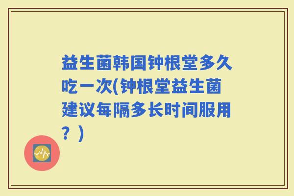 益生菌韩国钟根堂多久吃一次(钟根堂益生菌建议每隔多长时间服用？)