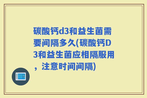 碳酸钙d3和益生菌需要间隔多久(碳酸钙D3和益生菌应相隔服用，注意时间间隔)