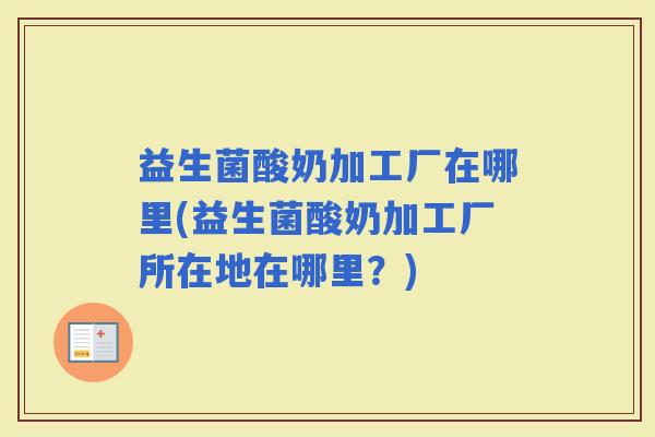 益生菌酸奶加工厂在哪里(益生菌酸奶加工厂所在地在哪里?) 益生菌酸奶加工厂在哪里(益生菌酸奶加工厂所在地在哪里?)