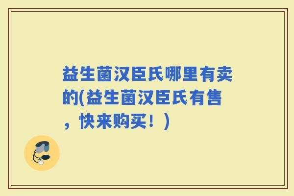 益生菌汉臣氏哪里有卖的(益生菌汉臣氏有售,快来购买!) 益生菌汉臣氏哪里有卖的(益生菌汉臣氏有售,快来购买!)