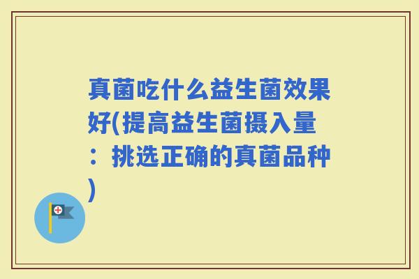 真菌吃什么益生菌效果好(提高益生菌摄入量：挑选正确的真菌品种)