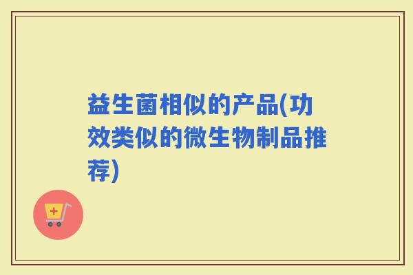 益生菌相似的产品(功效类似的微生物制品推荐)