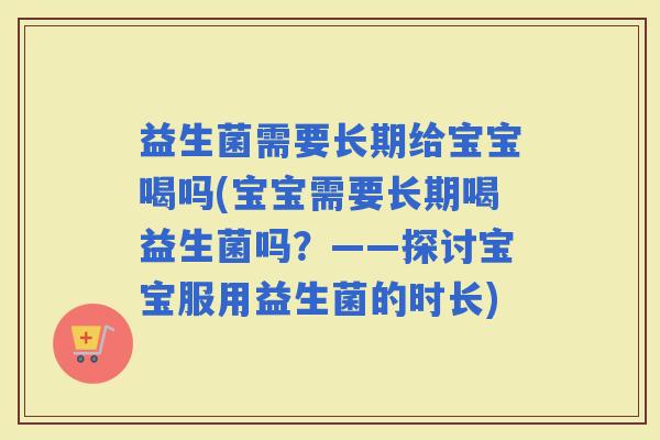 益生菌需要长期给宝宝喝吗(宝宝需要长期喝益生菌吗？——探讨宝宝服用益生菌的时长)