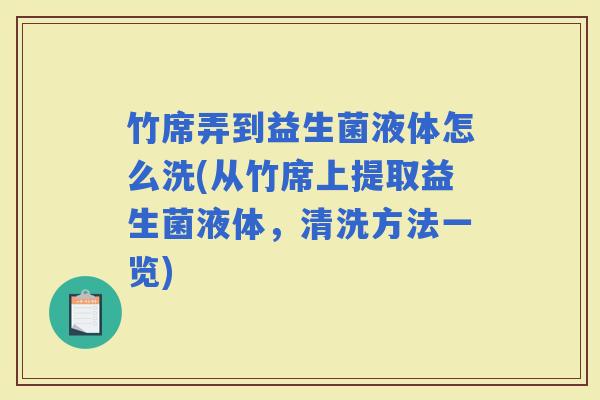 竹席弄到益生菌液体怎么洗(从竹席上提取益生菌液体,清洗方法一览) 竹席弄到益生菌液体怎么洗(从竹席上提取益生菌液体,清洗方法一览)