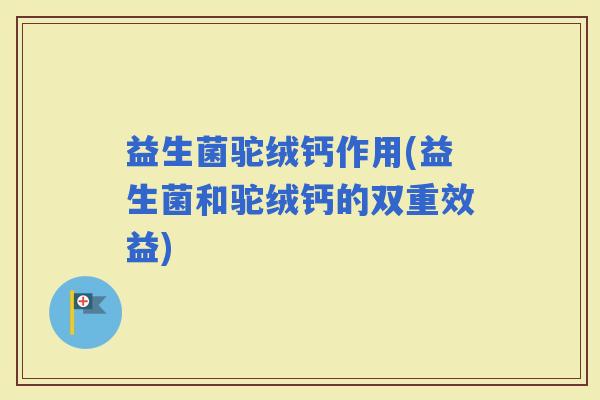 益生菌驼绒钙作用(益生菌和驼绒钙的双重效益)