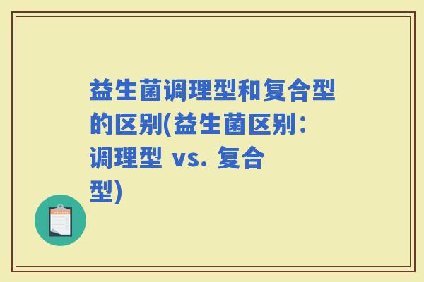 益生菌调理型和复合型的区别(益生菌区别：调理型 vs. 复合型)