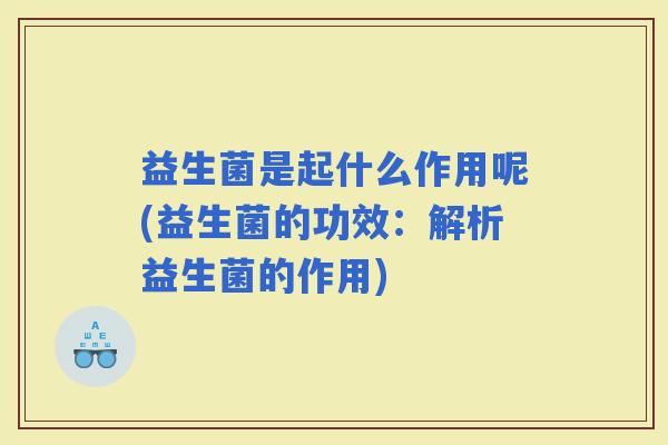 益生菌是起什么作用呢(益生菌的功效：解析益生菌的作用)