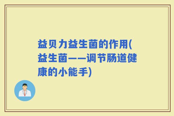 益贝力益生菌的作用(益生菌——调节肠道健康的小能手) 益贝力益生菌的作用(益生菌——调节肠道健康的小能手)