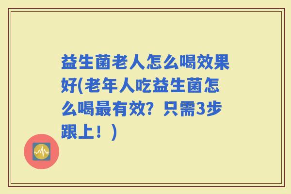 益生菌老人怎么喝效果好(老年人吃益生菌怎么喝有效?只需3步跟上!) 益生菌老人怎么喝效果好(老年人吃益生菌怎么喝有效?只需3步跟上!)