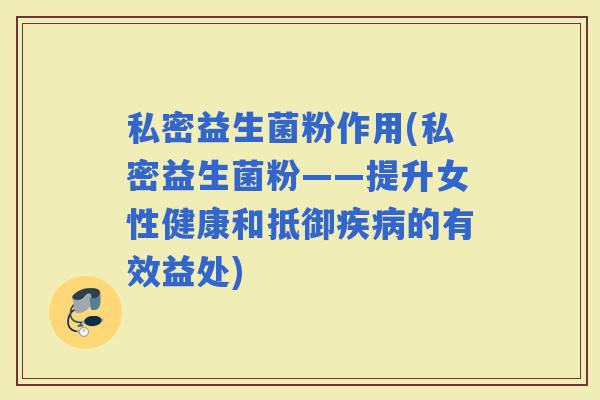 私密益生菌粉作用(私密益生菌粉——提升女性健康和抵御的有效益处)