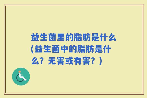 益生菌里的脂肪是什么(益生菌中的脂肪是什么?无害或有害?) 益生菌里的脂肪是什么(益生菌中的脂肪是什么?无害或有害?)