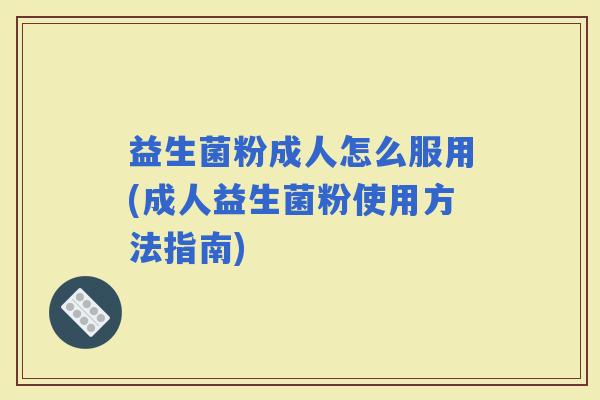 益生菌粉成人怎么服用(成人益生菌粉使用方法指南)