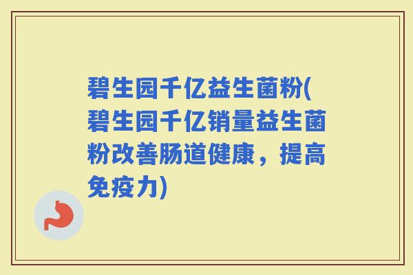 碧生园千亿益生菌粉(碧生园千亿销量益生菌粉改善肠道健康，提高力)