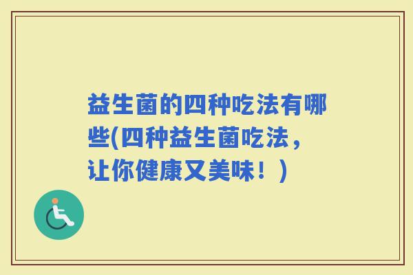 益生菌的四种吃法有哪些(四种益生菌吃法，让你健康又美味！)