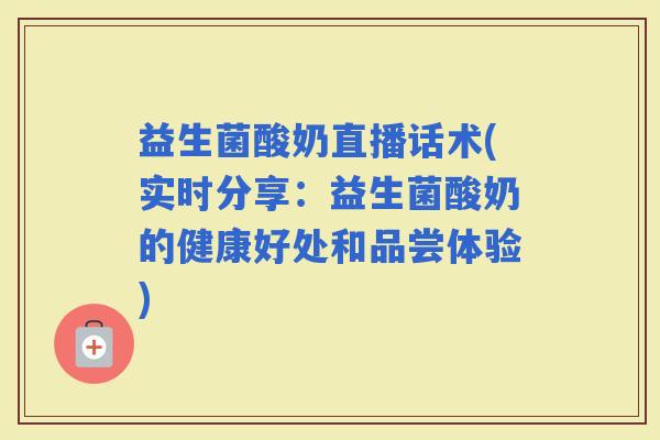 益生菌酸奶直播话术(实时分享：益生菌酸奶的健康好处和品尝体验)