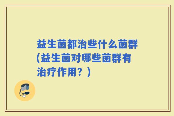 益生菌都些什么菌群(益生菌对哪些菌群有作用？)