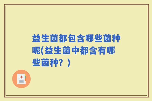 益生菌都包含哪些菌种呢(益生菌中都含有哪些菌种？)