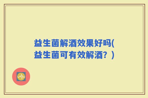 益生菌解酒效果好吗(益生菌可有效解酒？)