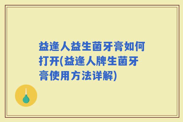 益逢人益生菌牙膏如何打开(益逢人牌生菌牙膏使用方法详解) 益逢人益生菌牙膏如何打开(益逢人牌生菌牙膏使用方法详解)