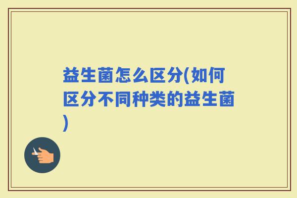 益生菌怎么区分(如何区分不同种类的益生菌)