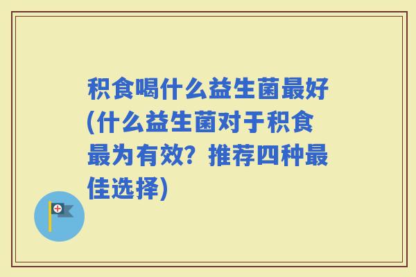 积食喝什么益生菌好(什么益生菌对于积食为有效？推荐四种佳选择)
