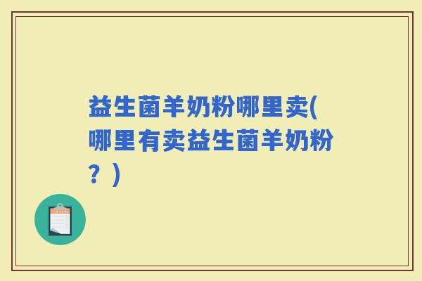 益生菌羊奶粉哪里卖(哪里有卖益生菌羊奶粉?) 益生菌羊奶粉哪里卖(哪里有卖益生菌羊奶粉?)
